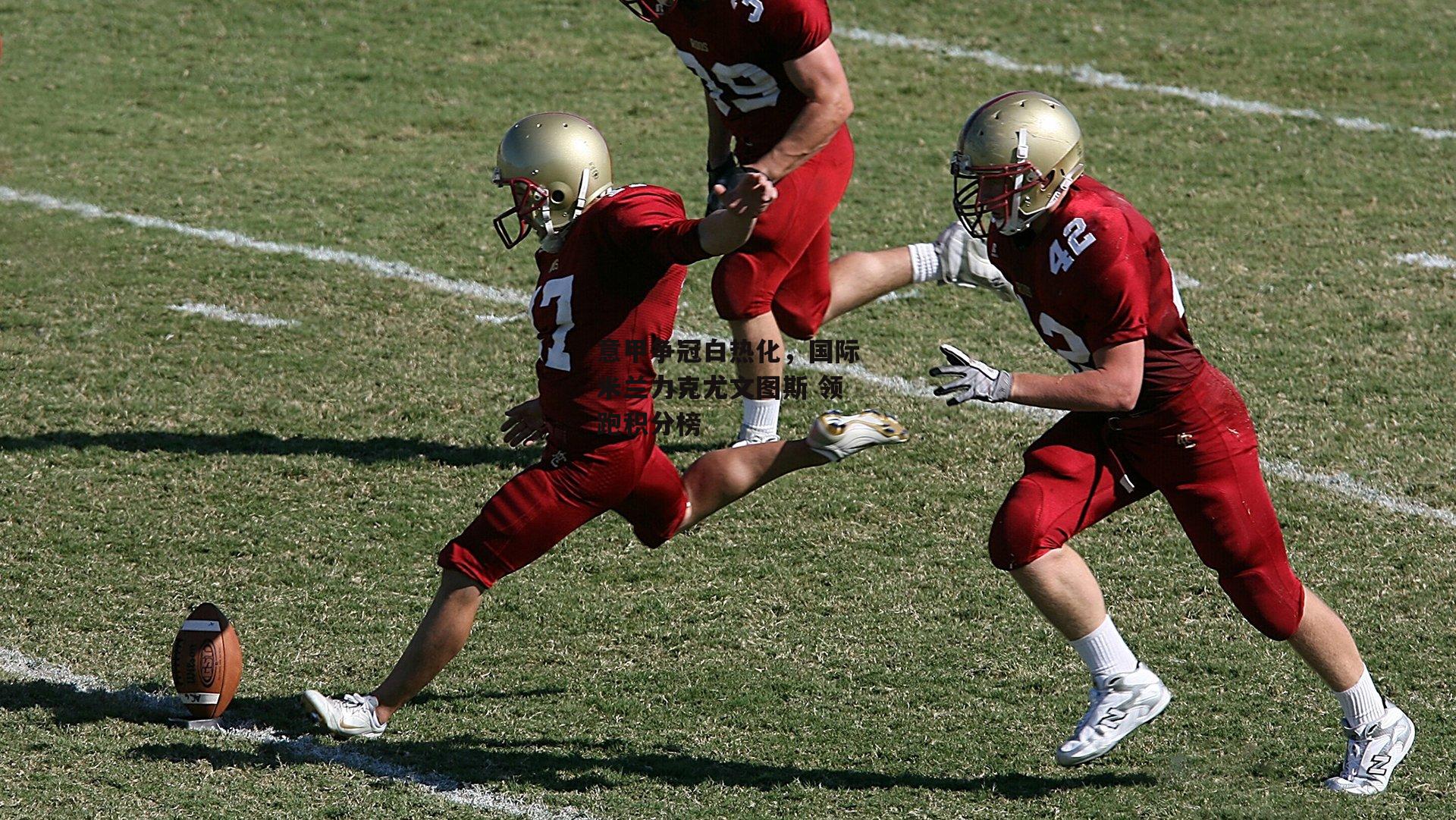 意甲争冠白热化，国际米兰力克尤文图斯 领跑积分榜