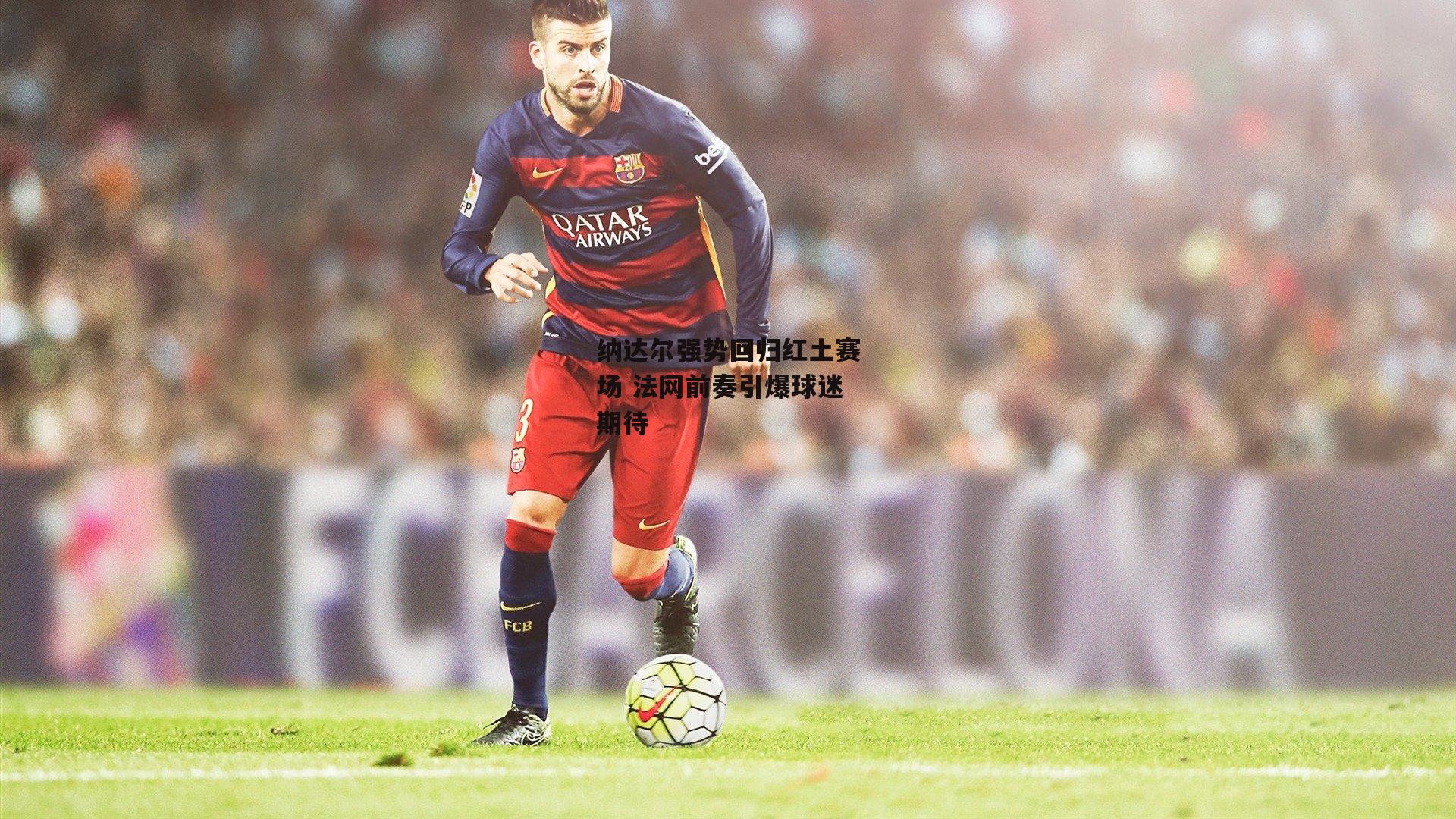 纳达尔强势回归红土赛场 法网前奏引爆球迷期待