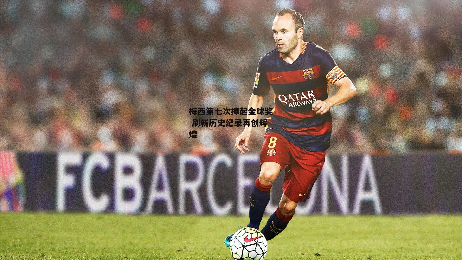 壹号娱乐下载：梅西第七次捧起金球奖 刷新历史纪录再创辉煌