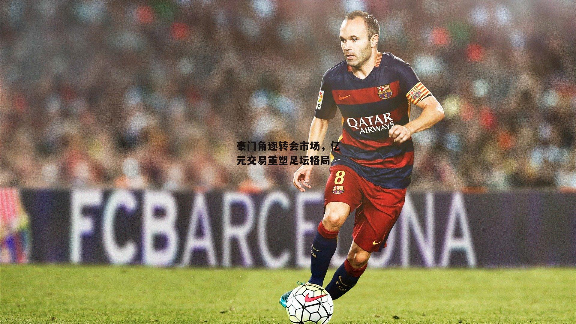 豪门角逐转会市场，亿元交易重塑足坛格局