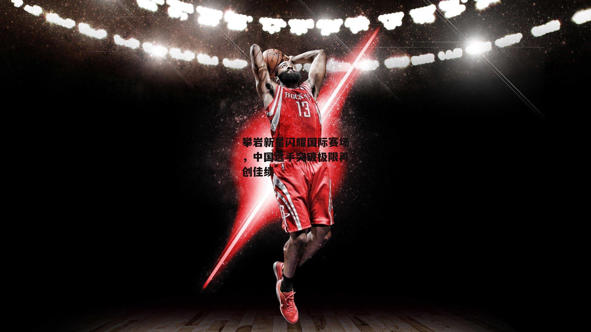 【壹号娱乐下载】攀岩新星闪耀国际赛场，中国选手突破极限再创佳绩